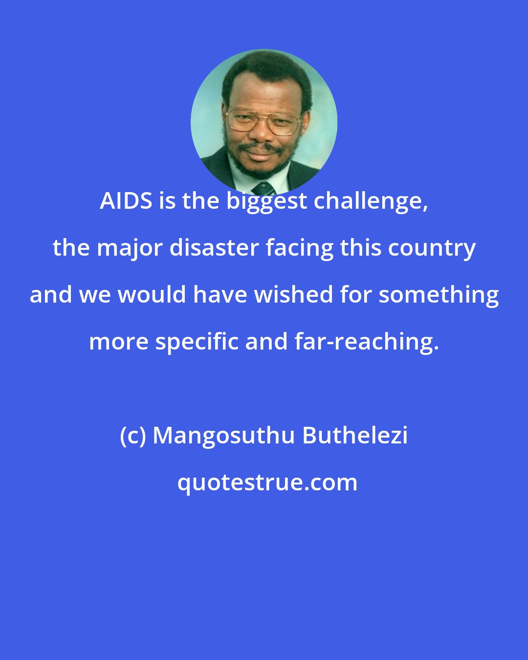 Mangosuthu Buthelezi: AIDS is the biggest challenge, the major disaster facing this country and we would have wished for something more specific and far-reaching.