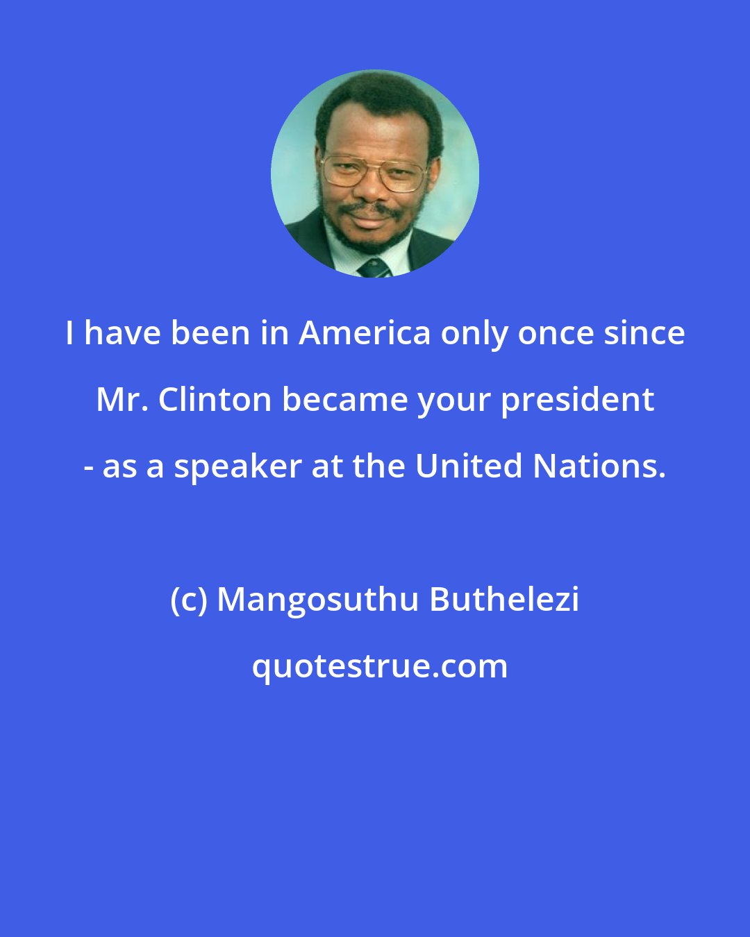 Mangosuthu Buthelezi: I have been in America only once since Mr. Clinton became your president - as a speaker at the United Nations.