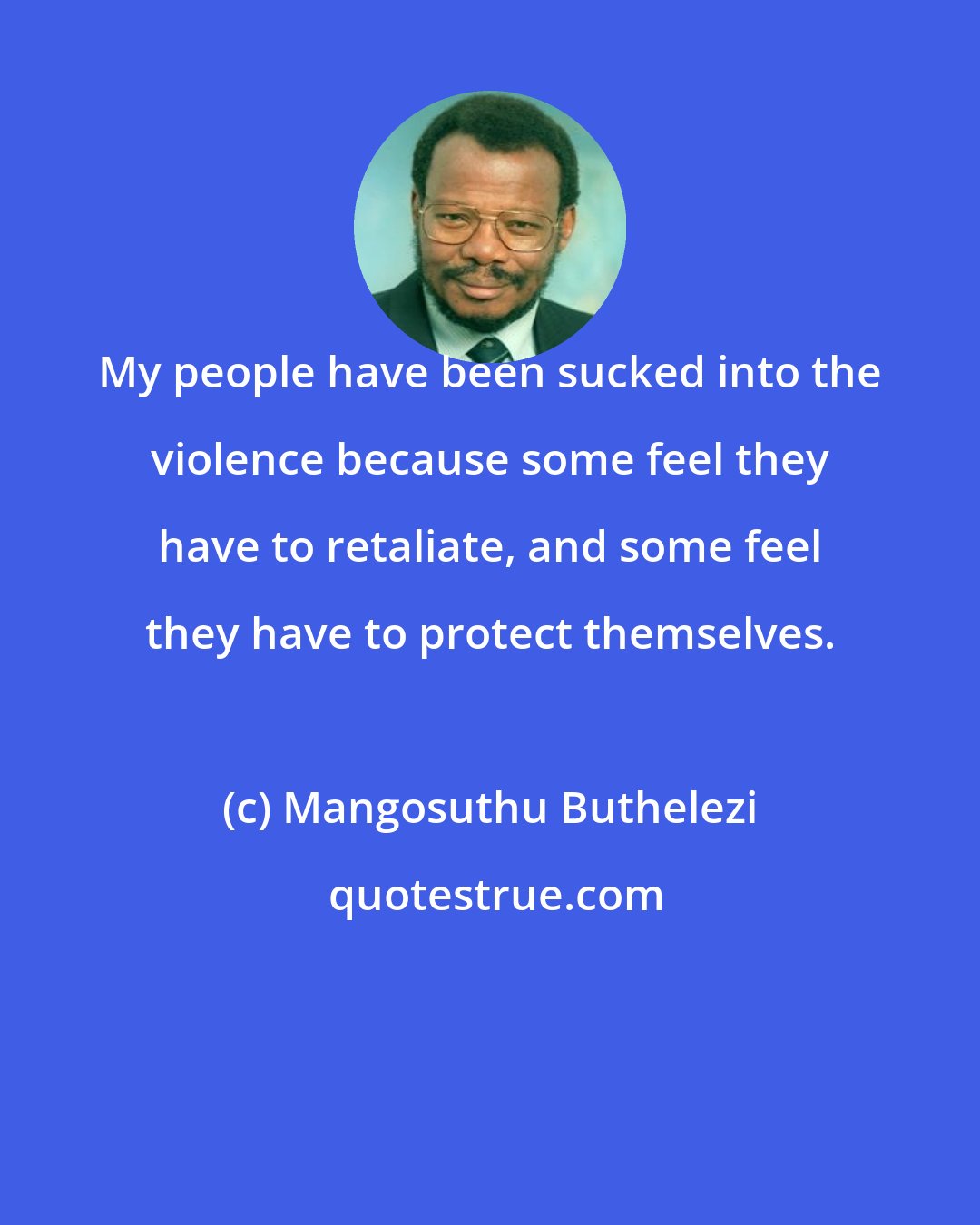 Mangosuthu Buthelezi: My people have been sucked into the violence because some feel they have to retaliate, and some feel they have to protect themselves.