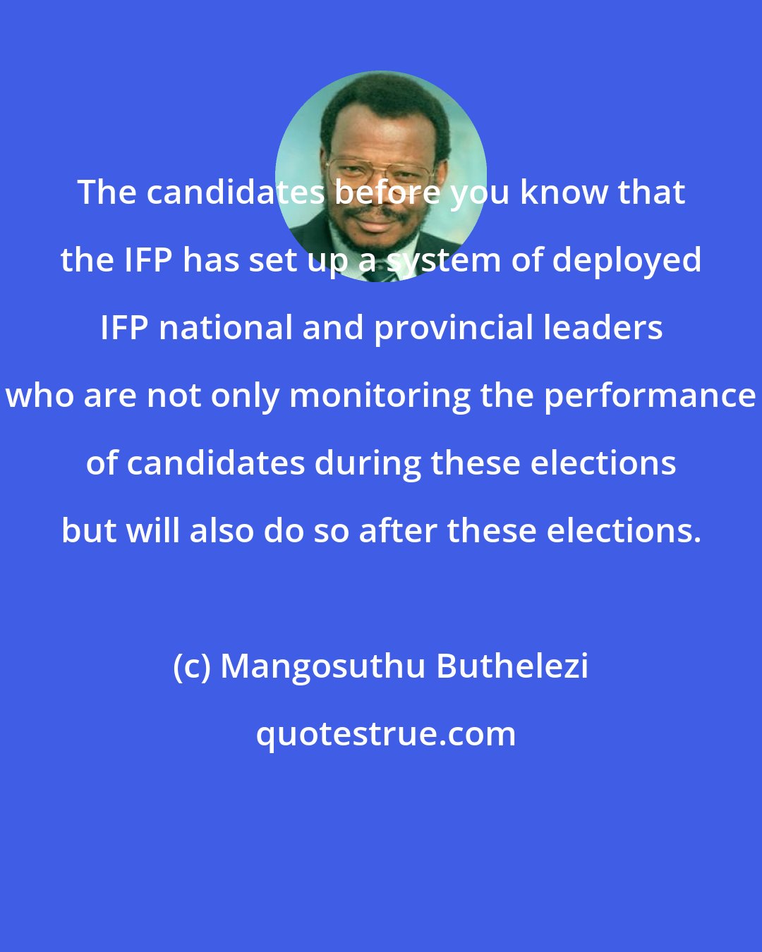 Mangosuthu Buthelezi: The candidates before you know that the IFP has set up a system of deployed IFP national and provincial leaders who are not only monitoring the performance of candidates during these elections but will also do so after these elections.