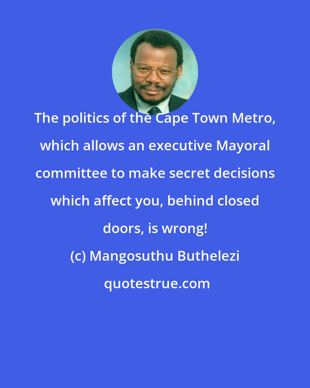 Mangosuthu Buthelezi: The politics of the Cape Town Metro, which allows an executive Mayoral committee to make secret decisions which affect you, behind closed doors, is wrong!