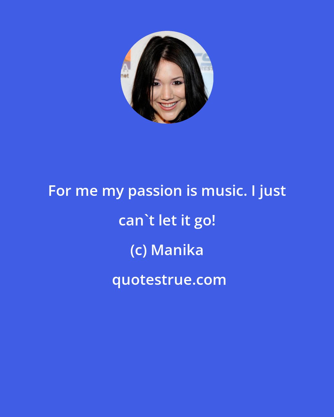 Manika: For me my passion is music. I just can't let it go!