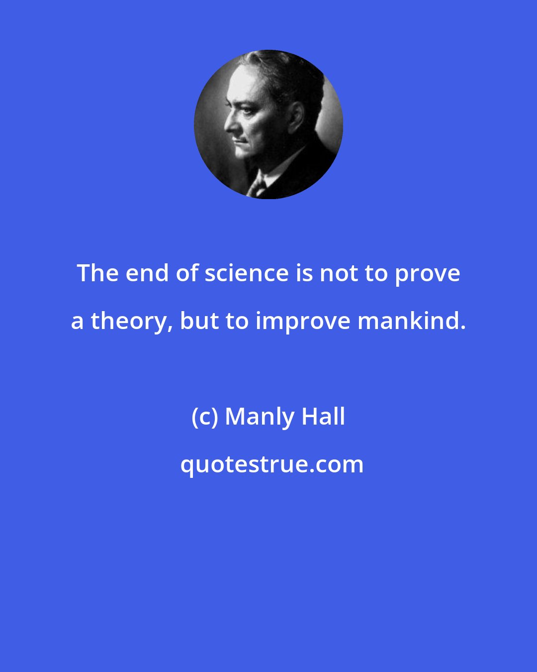 Manly Hall: The end of science is not to prove a theory, but to improve mankind.