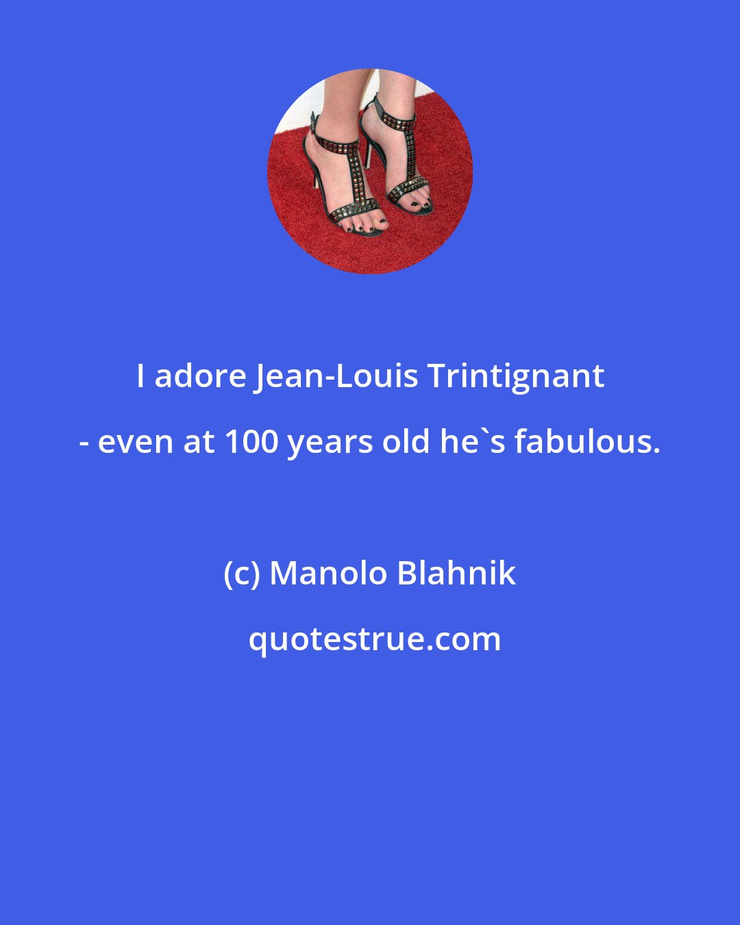 Manolo Blahnik: I adore Jean-Louis Trintignant - even at 100 years old he's fabulous.