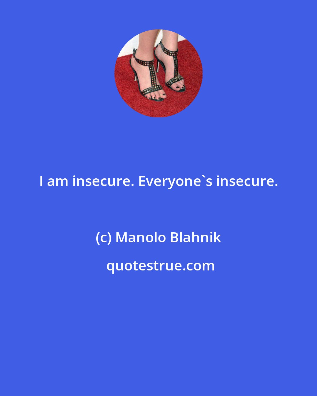 Manolo Blahnik: I am insecure. Everyone's insecure.