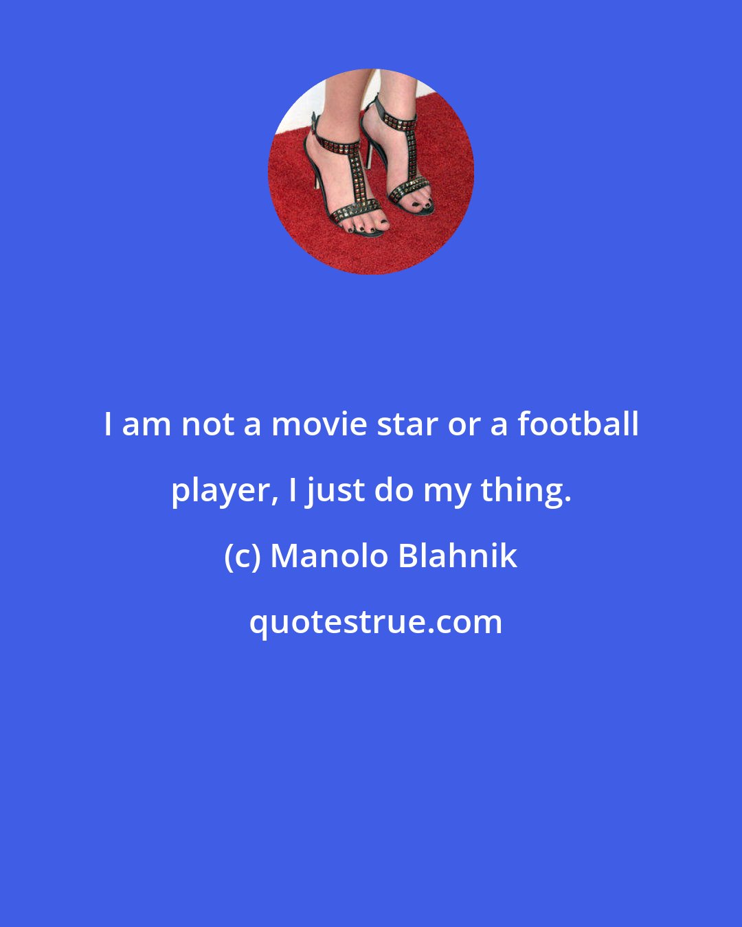 Manolo Blahnik: I am not a movie star or a football player, I just do my thing.