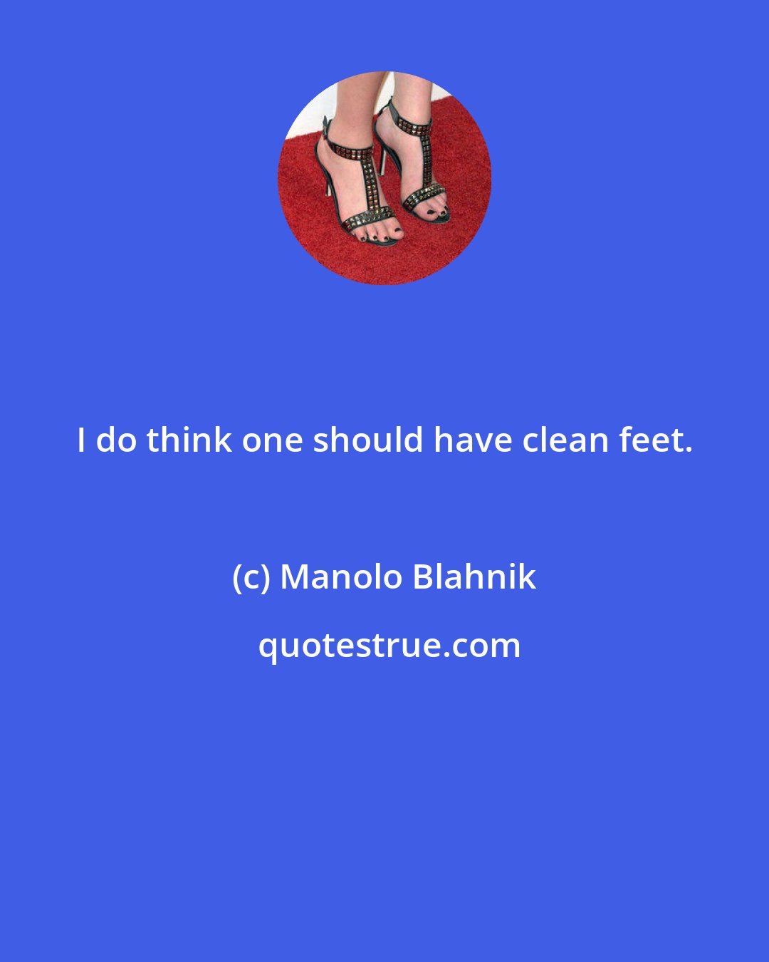 Manolo Blahnik: I do think one should have clean feet.