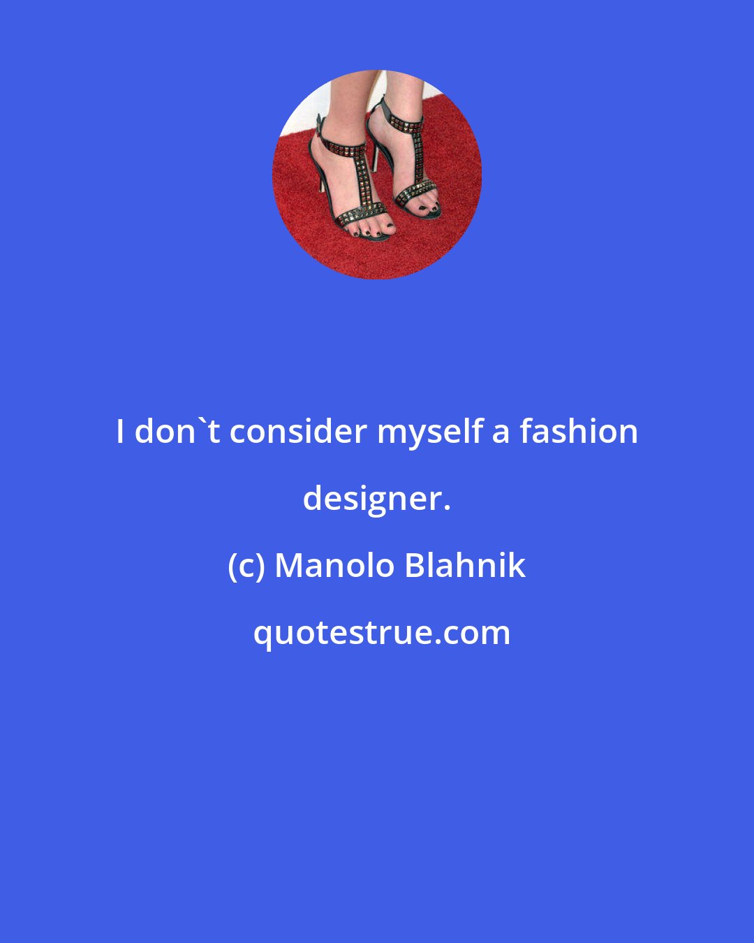 Manolo Blahnik: I don't consider myself a fashion designer.