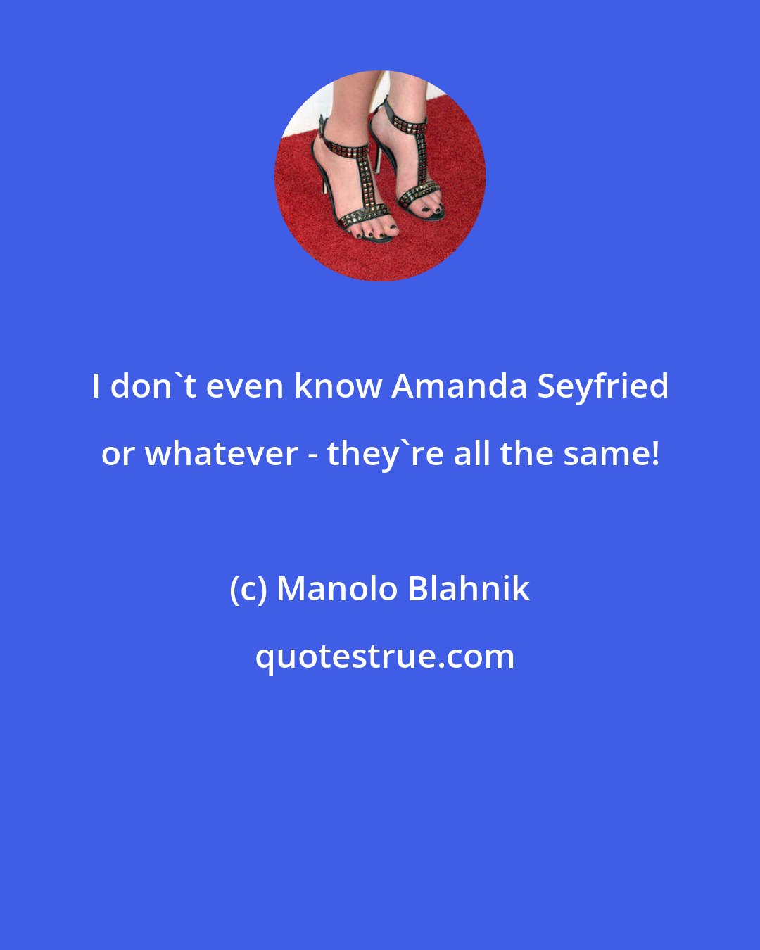 Manolo Blahnik: I don't even know Amanda Seyfried or whatever - they're all the same!