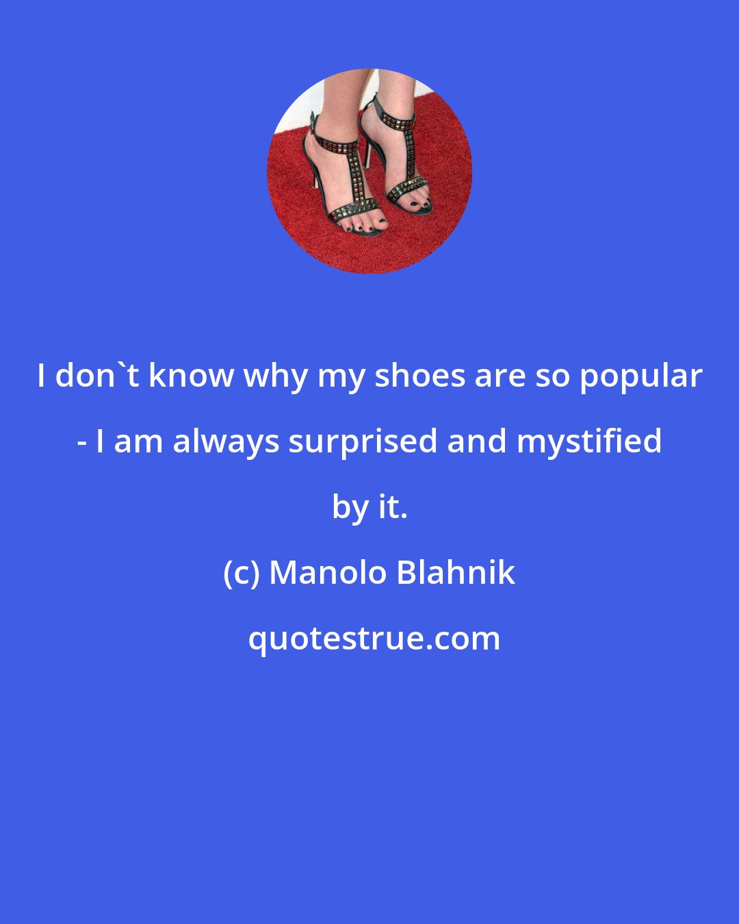 Manolo Blahnik: I don't know why my shoes are so popular - I am always surprised and mystified by it.