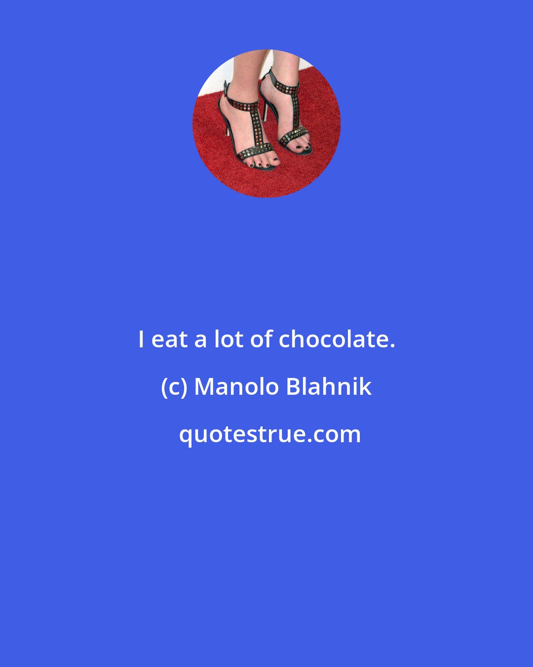 Manolo Blahnik: I eat a lot of chocolate.