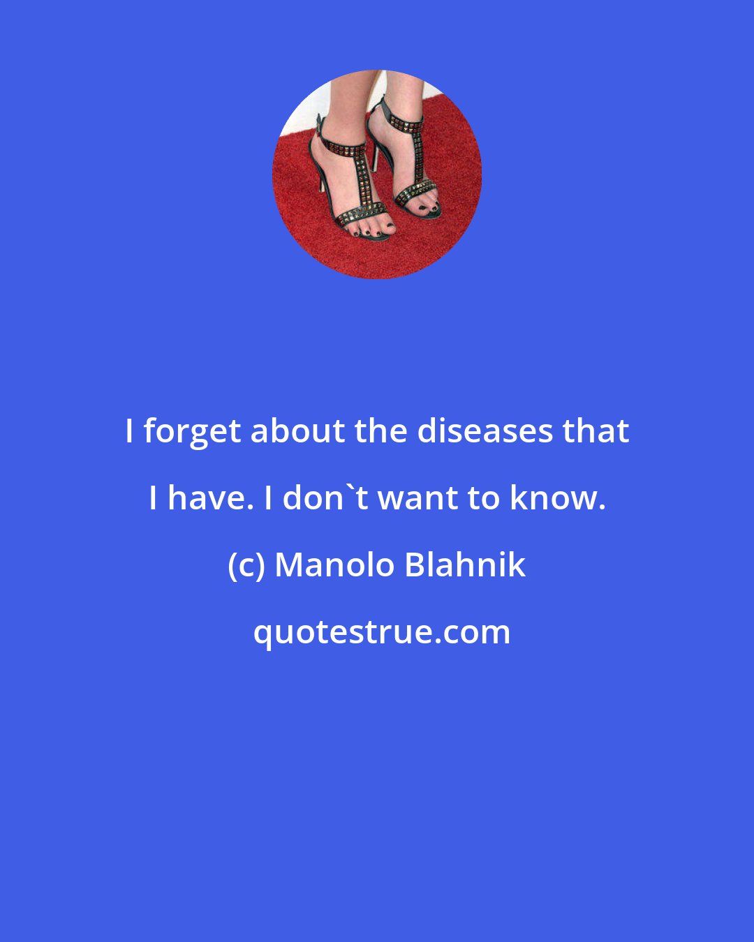 Manolo Blahnik: I forget about the diseases that I have. I don't want to know.