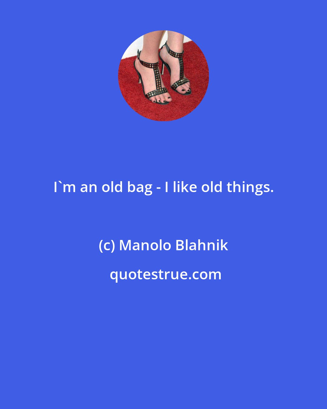 Manolo Blahnik: I'm an old bag - I like old things.