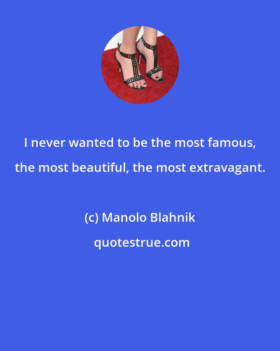 Manolo Blahnik: I never wanted to be the most famous, the most beautiful, the most extravagant.