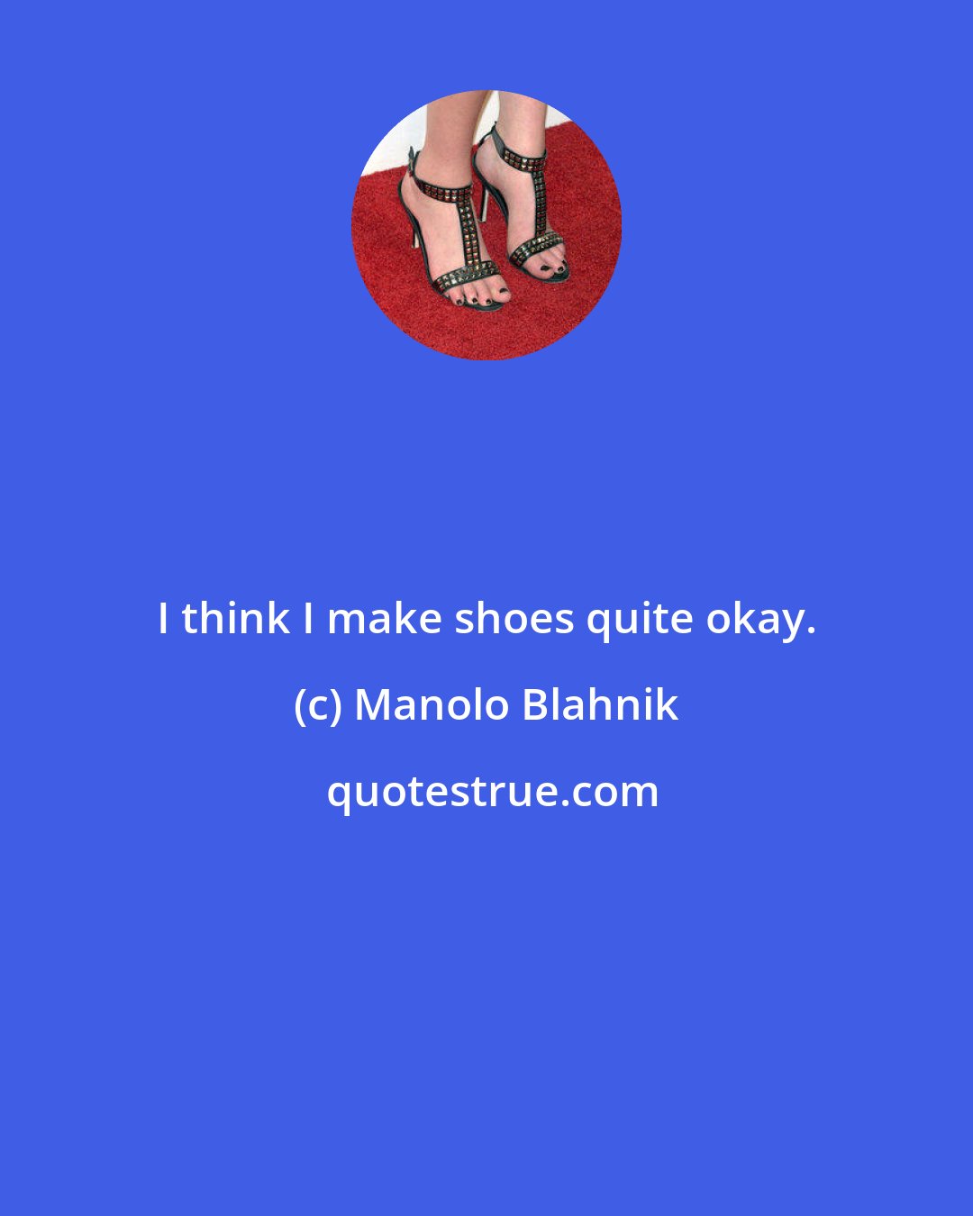 Manolo Blahnik: I think I make shoes quite okay.