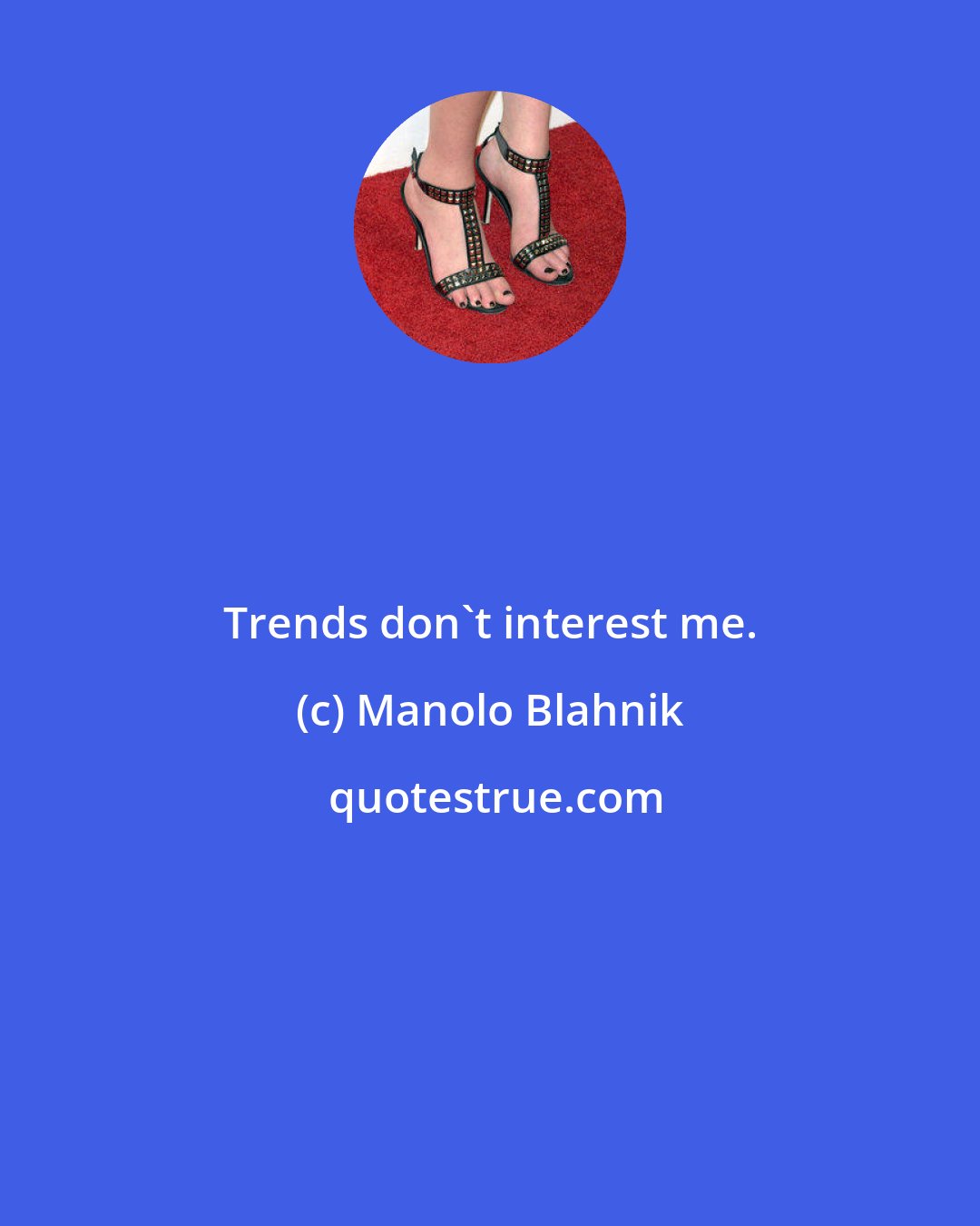 Manolo Blahnik: Trends don't interest me.