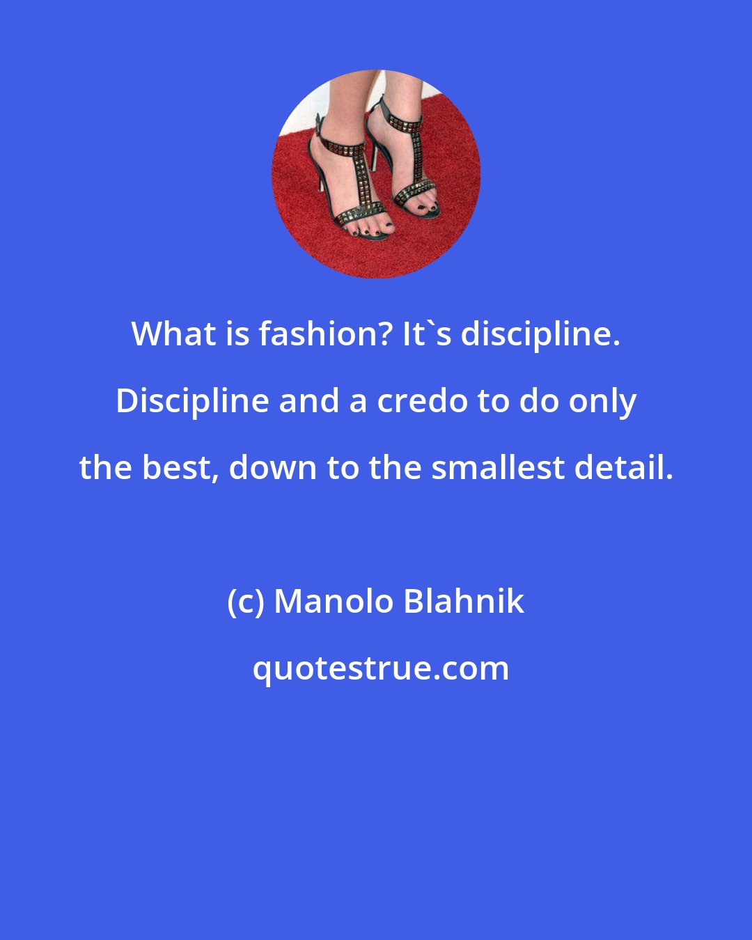 Manolo Blahnik: What is fashion? It's discipline. Discipline and a credo to do only the best, down to the smallest detail.