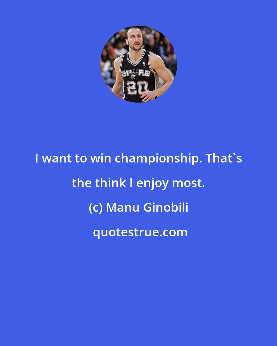 Manu Ginobili: I want to win championship. That's the think I enjoy most.