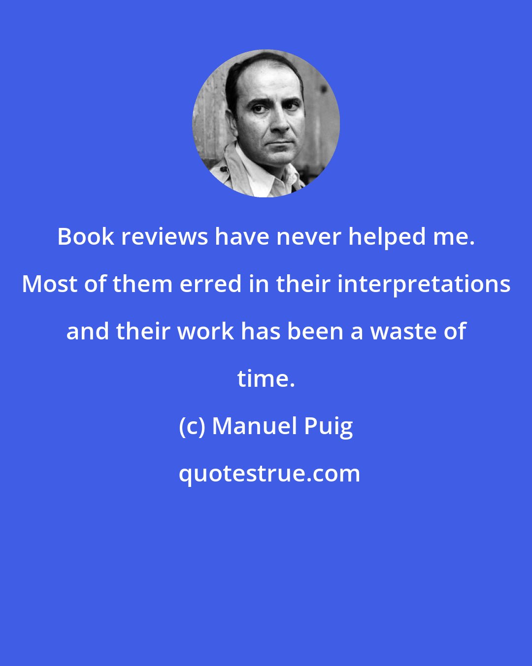 Manuel Puig: Book reviews have never helped me. Most of them erred in their interpretations and their work has been a waste of time.