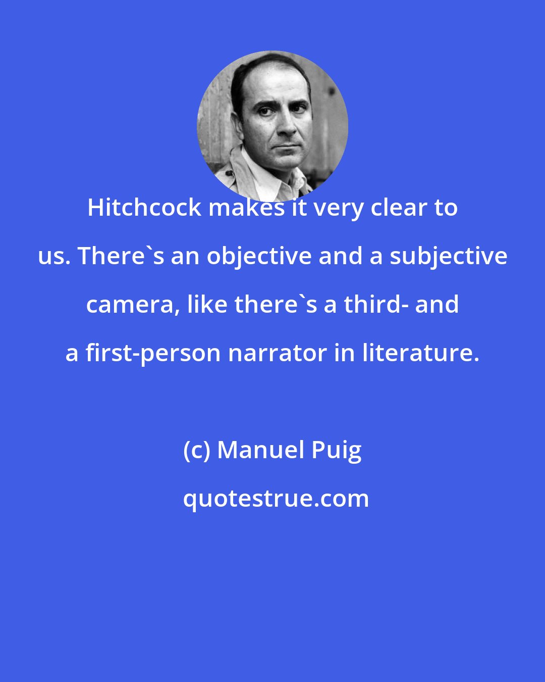 Manuel Puig: Hitchcock makes it very clear to us. There's an objective and a subjective camera, like there's a third- and a first-person narrator in literature.