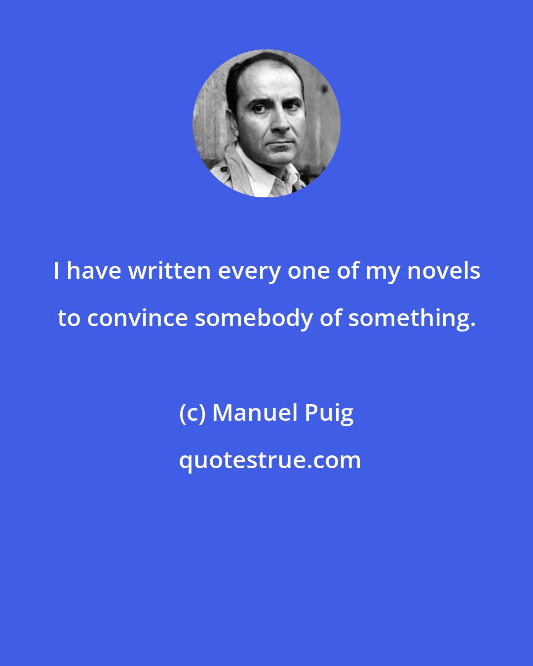 Manuel Puig: I have written every one of my novels to convince somebody of something.