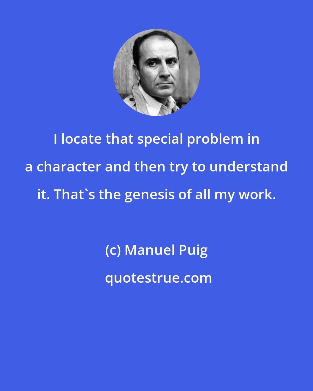 Manuel Puig: I locate that special problem in a character and then try to understand it. That's the genesis of all my work.