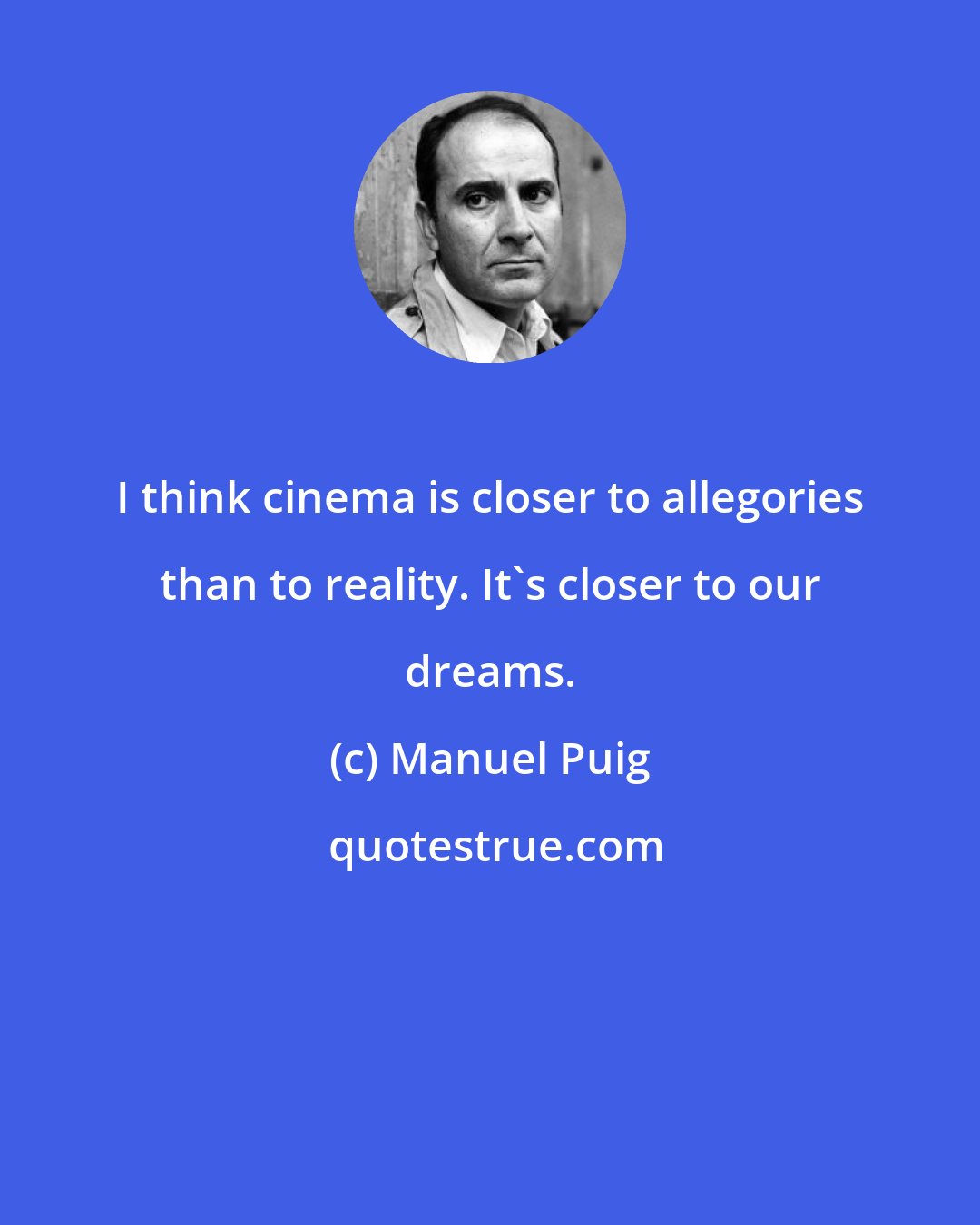 Manuel Puig: I think cinema is closer to allegories than to reality. It's closer to our dreams.