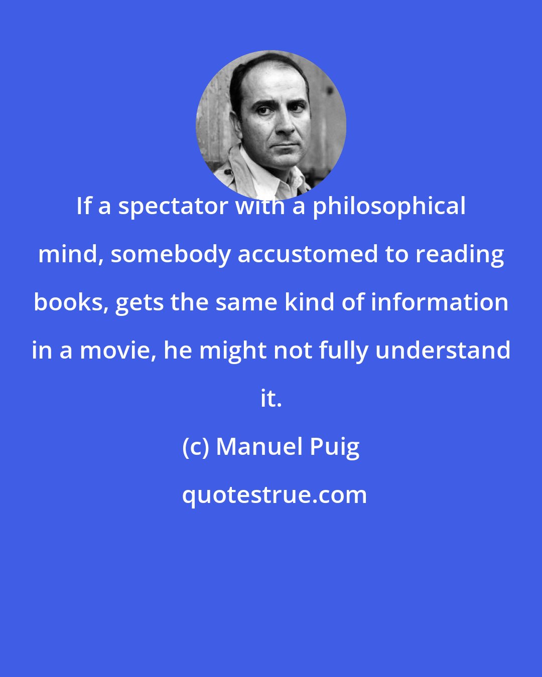 Manuel Puig: If a spectator with a philosophical mind, somebody accustomed to reading books, gets the same kind of information in a movie, he might not fully understand it.