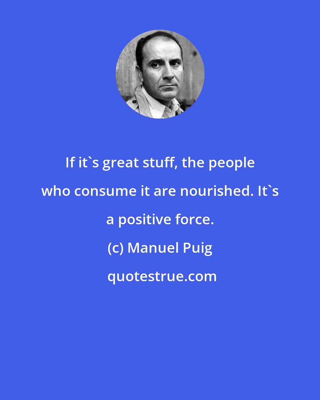 Manuel Puig: If it's great stuff, the people who consume it are nourished. It's a positive force.