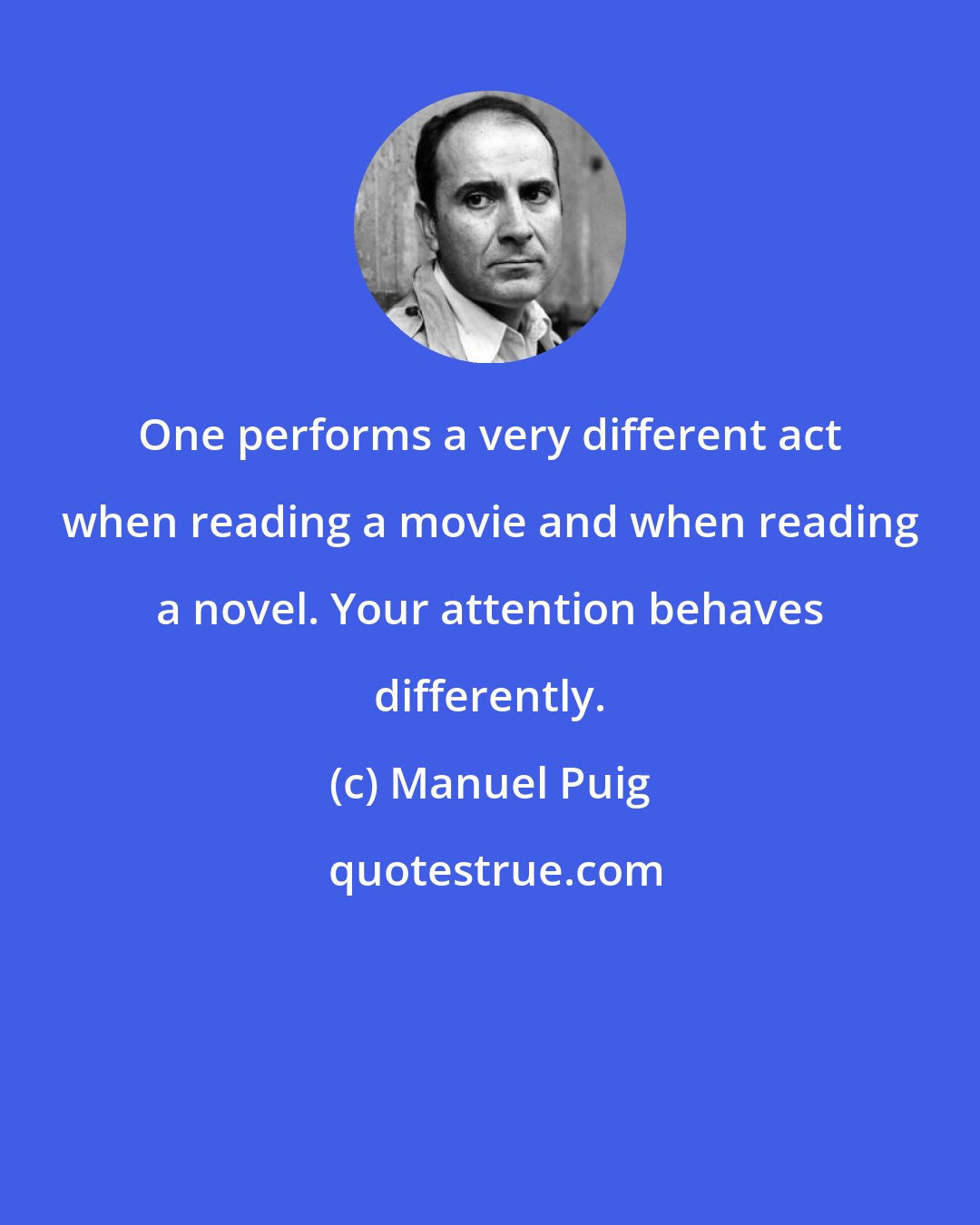 Manuel Puig: One performs a very different act when reading a movie and when reading a novel. Your attention behaves differently.