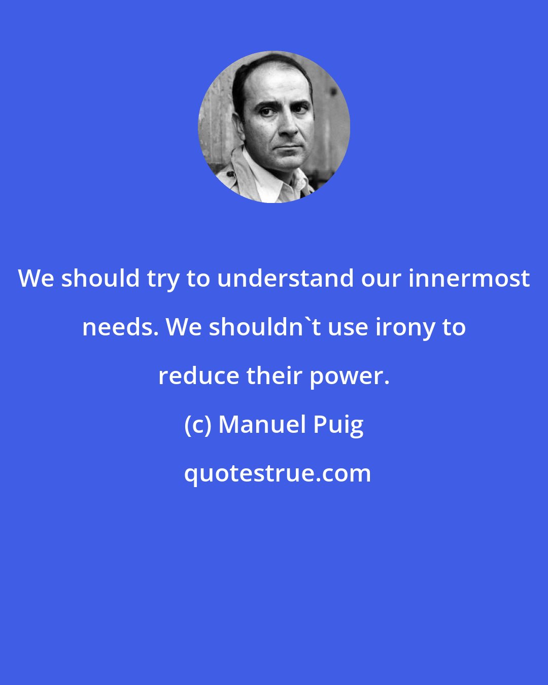 Manuel Puig: We should try to understand our innermost needs. We shouldn't use irony to reduce their power.