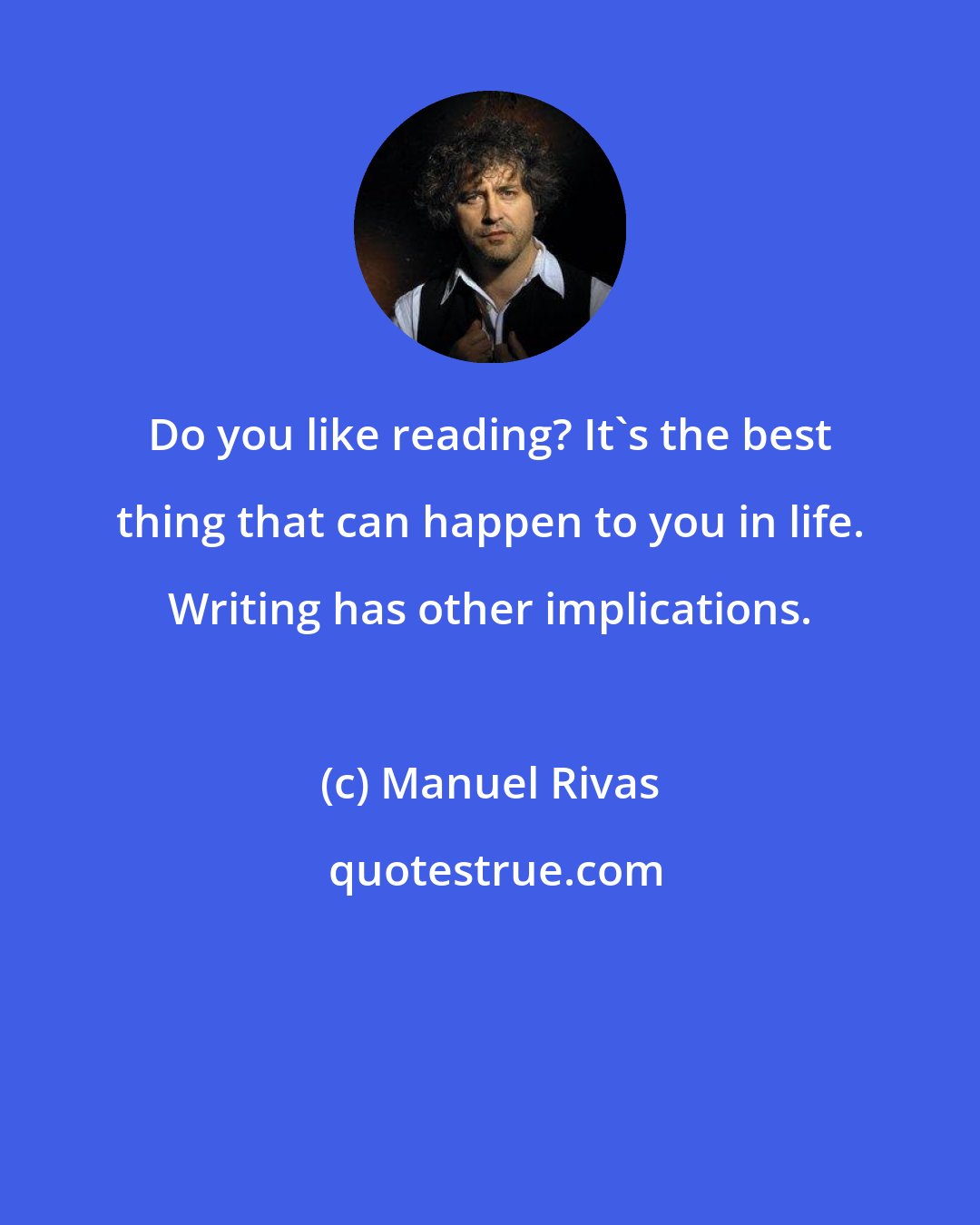 Manuel Rivas: Do you like reading? It's the best thing that can happen to you in life. Writing has other implications.