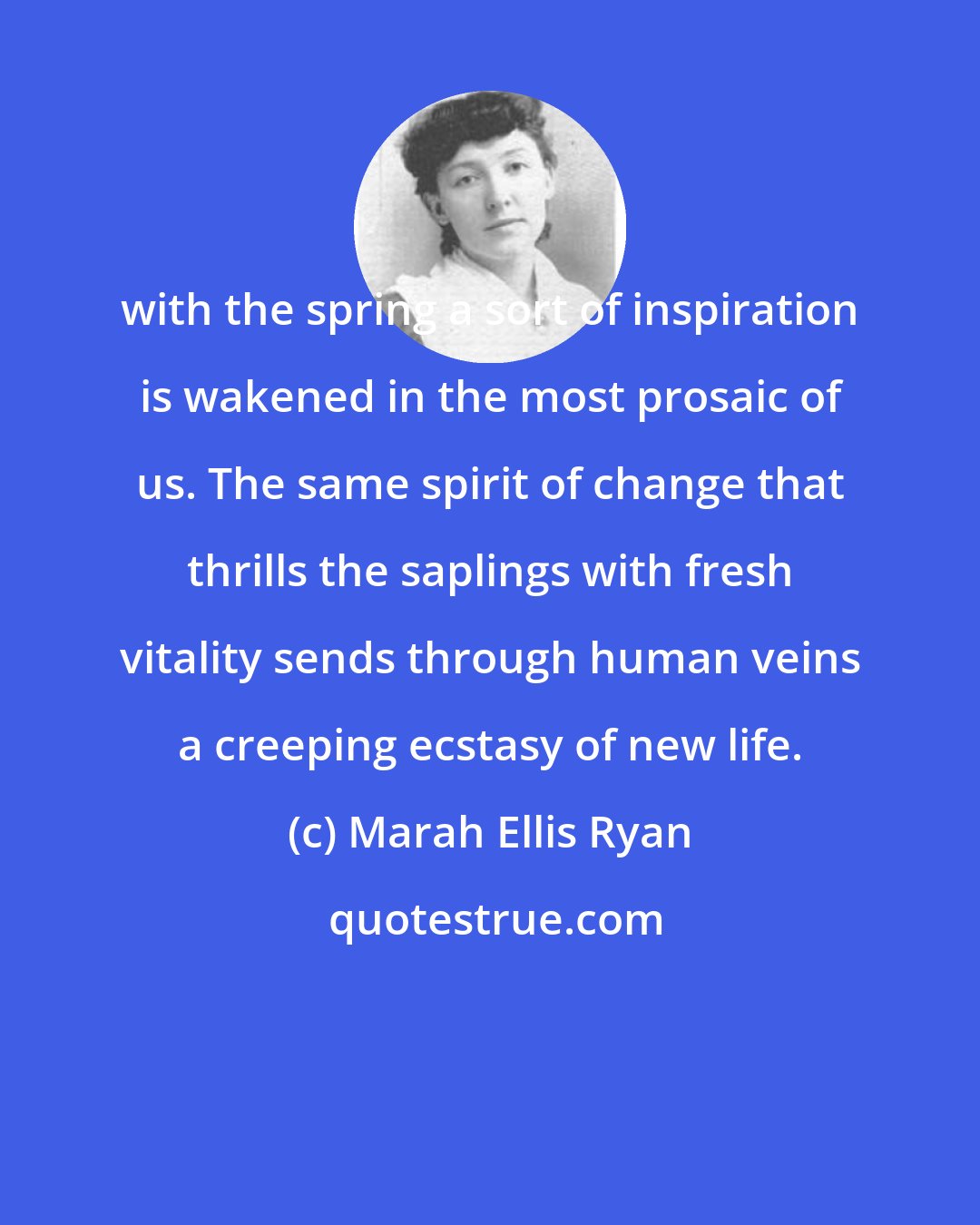 Marah Ellis Ryan: with the spring a sort of inspiration is wakened in the most prosaic of us. The same spirit of change that thrills the saplings with fresh vitality sends through human veins a creeping ecstasy of new life.