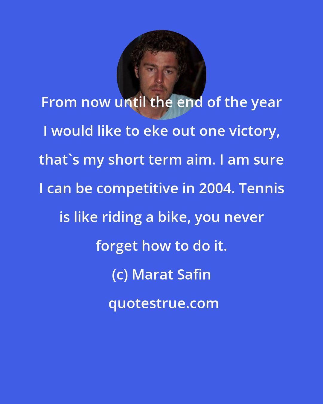 Marat Safin: From now until the end of the year I would like to eke out one victory, that's my short term aim. I am sure I can be competitive in 2004. Tennis is like riding a bike, you never forget how to do it.