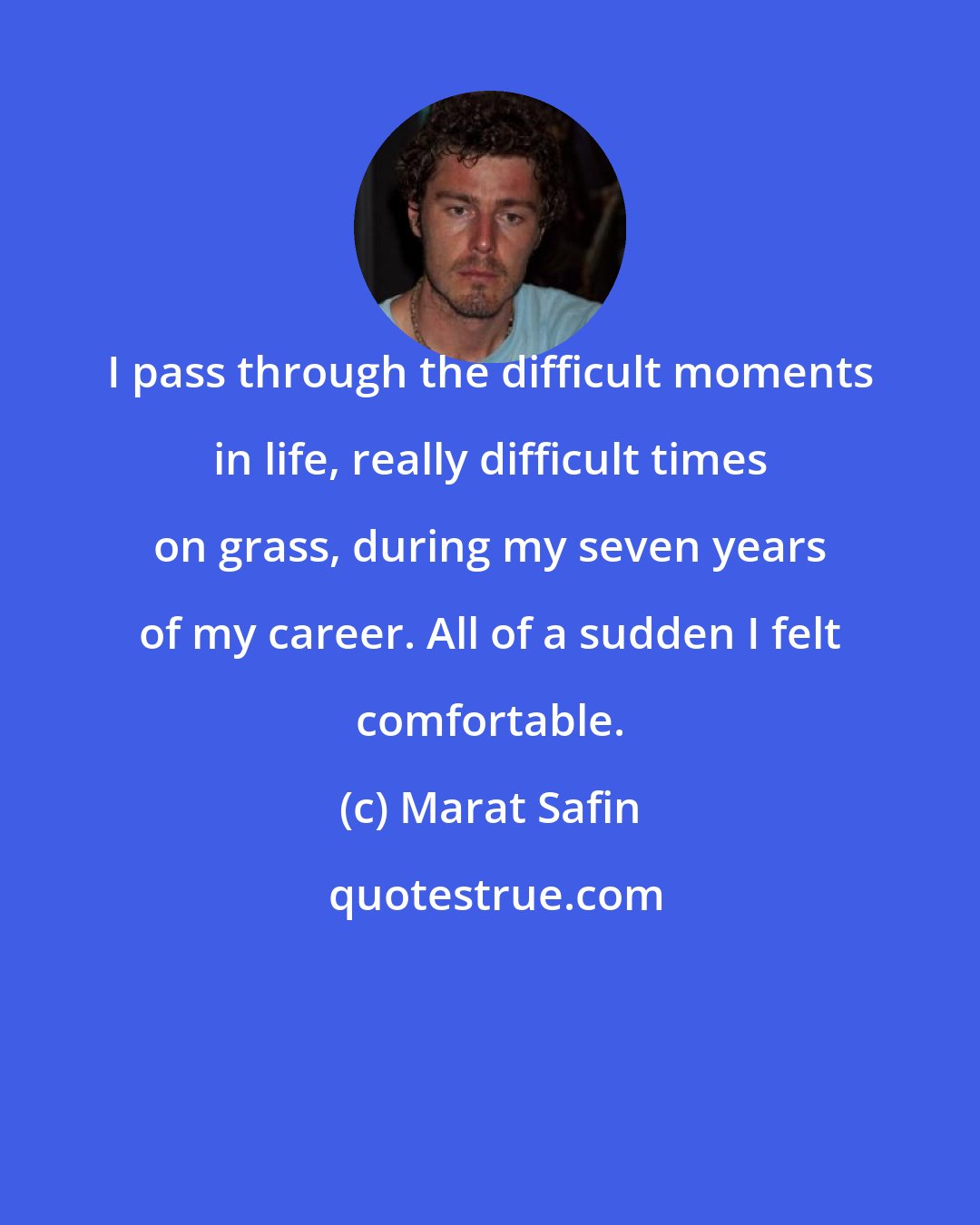 Marat Safin: I pass through the difficult moments in life, really difficult times on grass, during my seven years of my career. All of a sudden I felt comfortable.