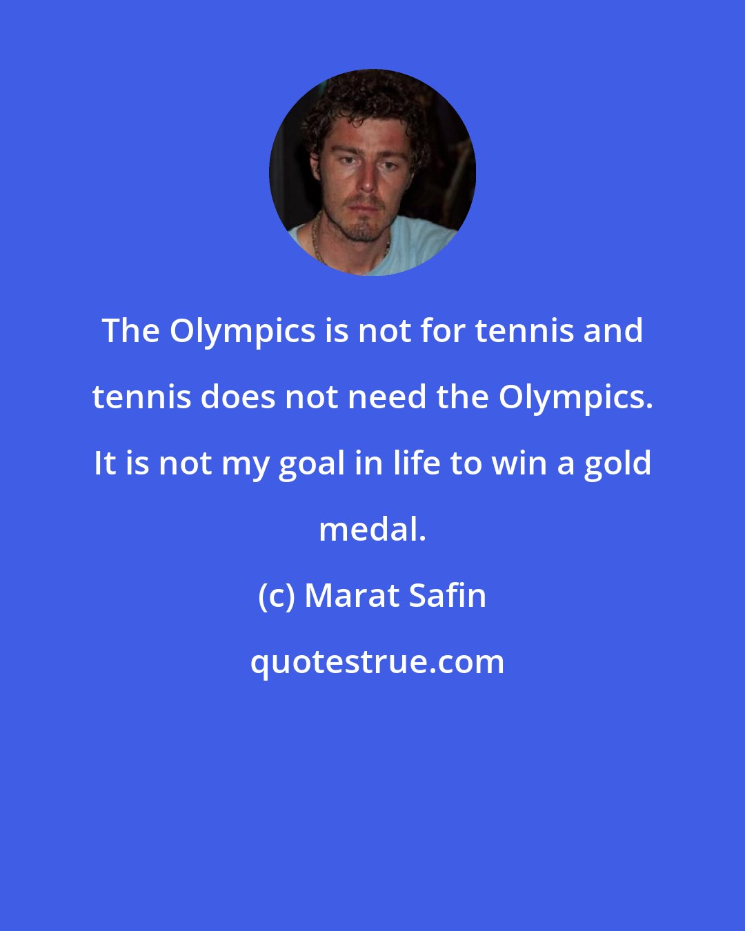 Marat Safin: The Olympics is not for tennis and tennis does not need the Olympics. It is not my goal in life to win a gold medal.