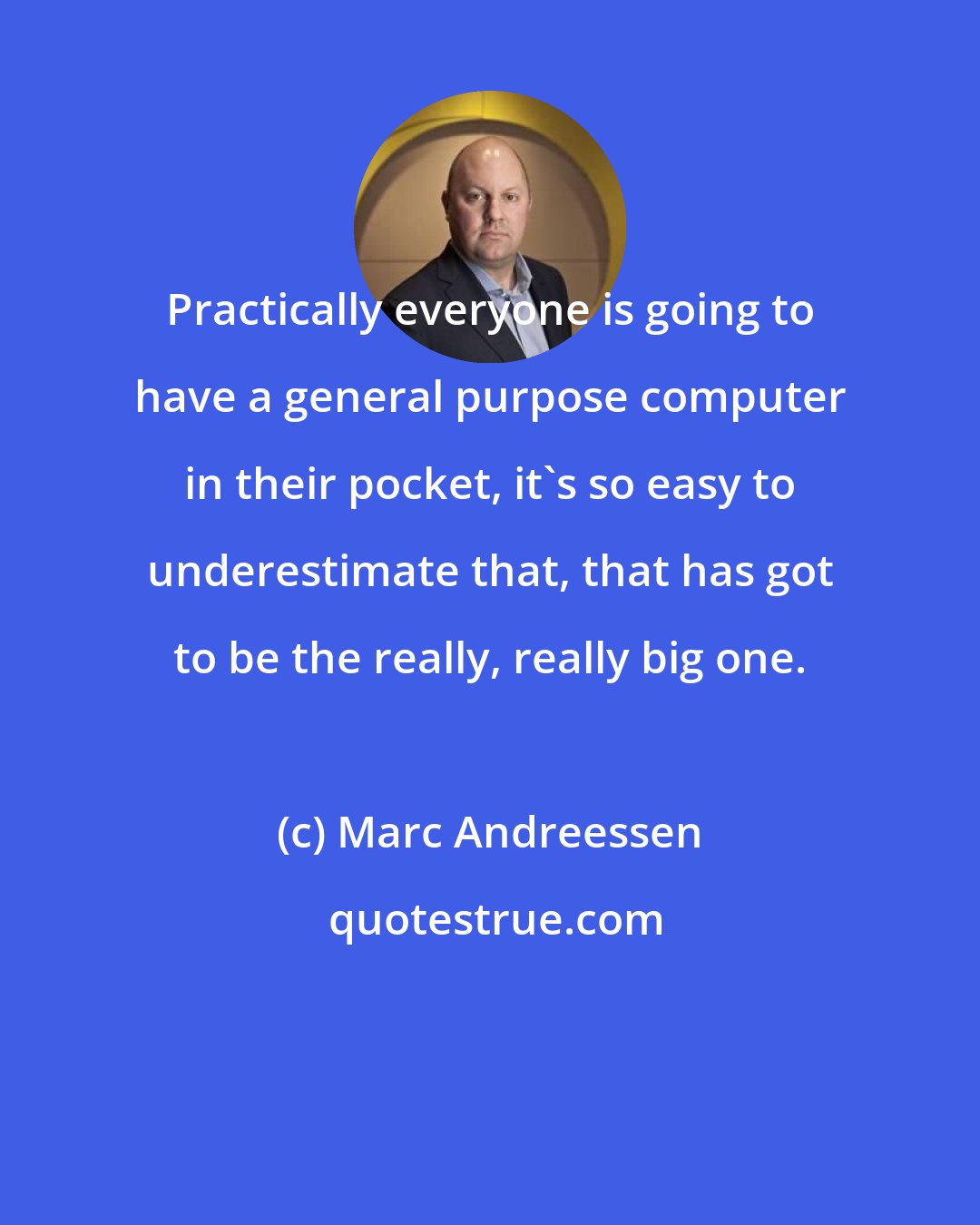 Marc Andreessen: Practically everyone is going to have a general purpose computer in their pocket, it's so easy to underestimate that, that has got to be the really, really big one.