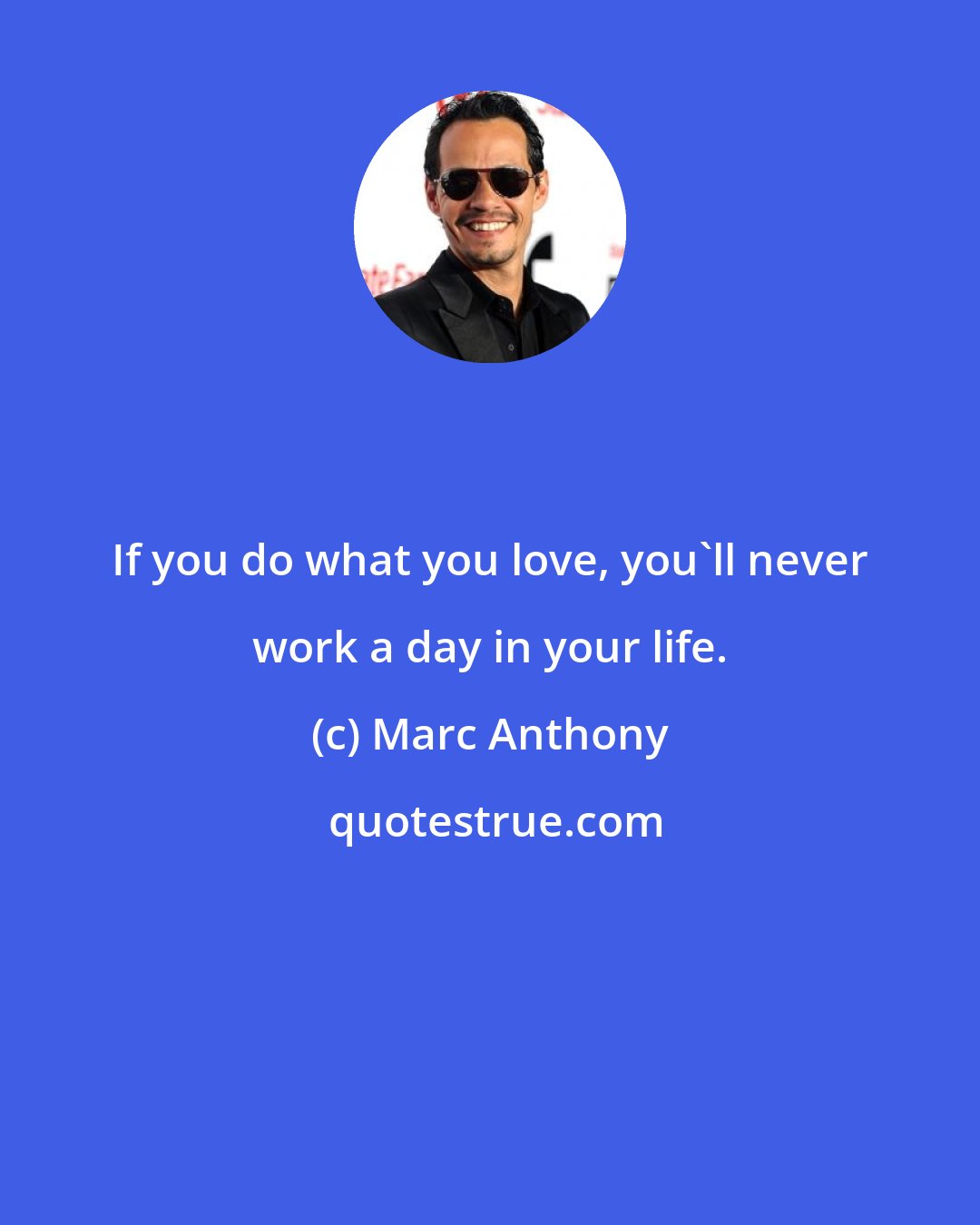 Marc Anthony: If you do what you love, you'll never work a day in your life.