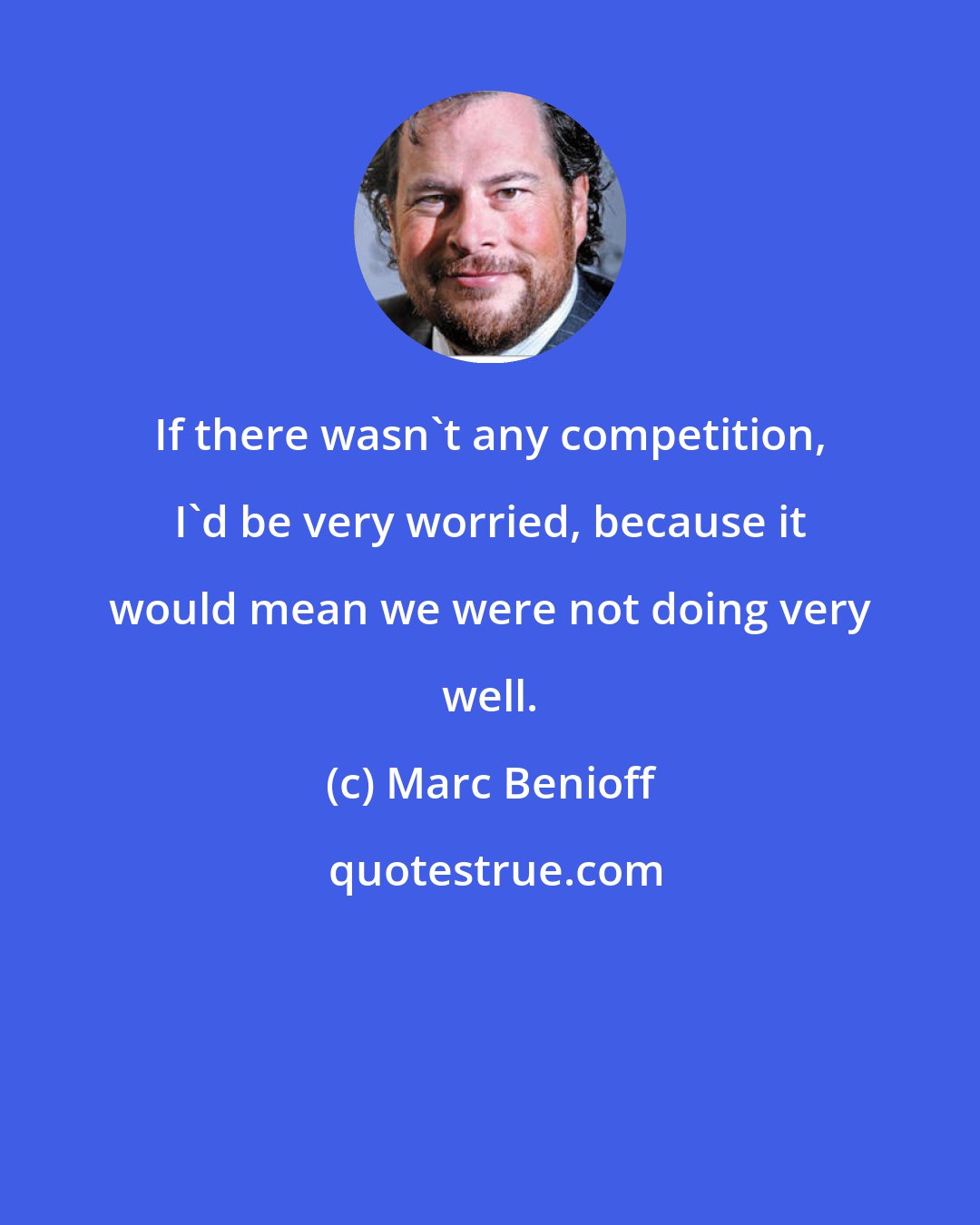 Marc Benioff: If there wasn't any competition, I'd be very worried, because it would mean we were not doing very well.