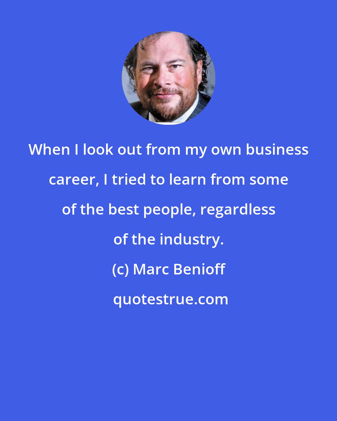 Marc Benioff: When I look out from my own business career, I tried to learn from some of the best people, regardless of the industry.