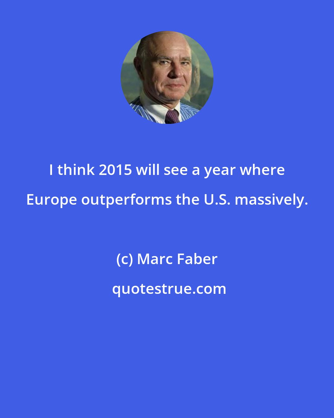 Marc Faber: I think 2015 will see a year where Europe outperforms the U.S. massively.