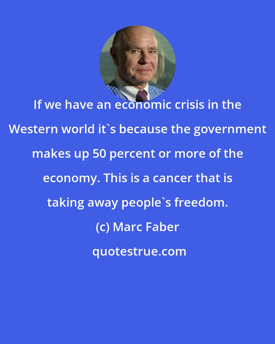 Marc Faber: If we have an economic crisis in the Western world it's because the government makes up 50 percent or more of the economy. This is a cancer that is taking away people's freedom.