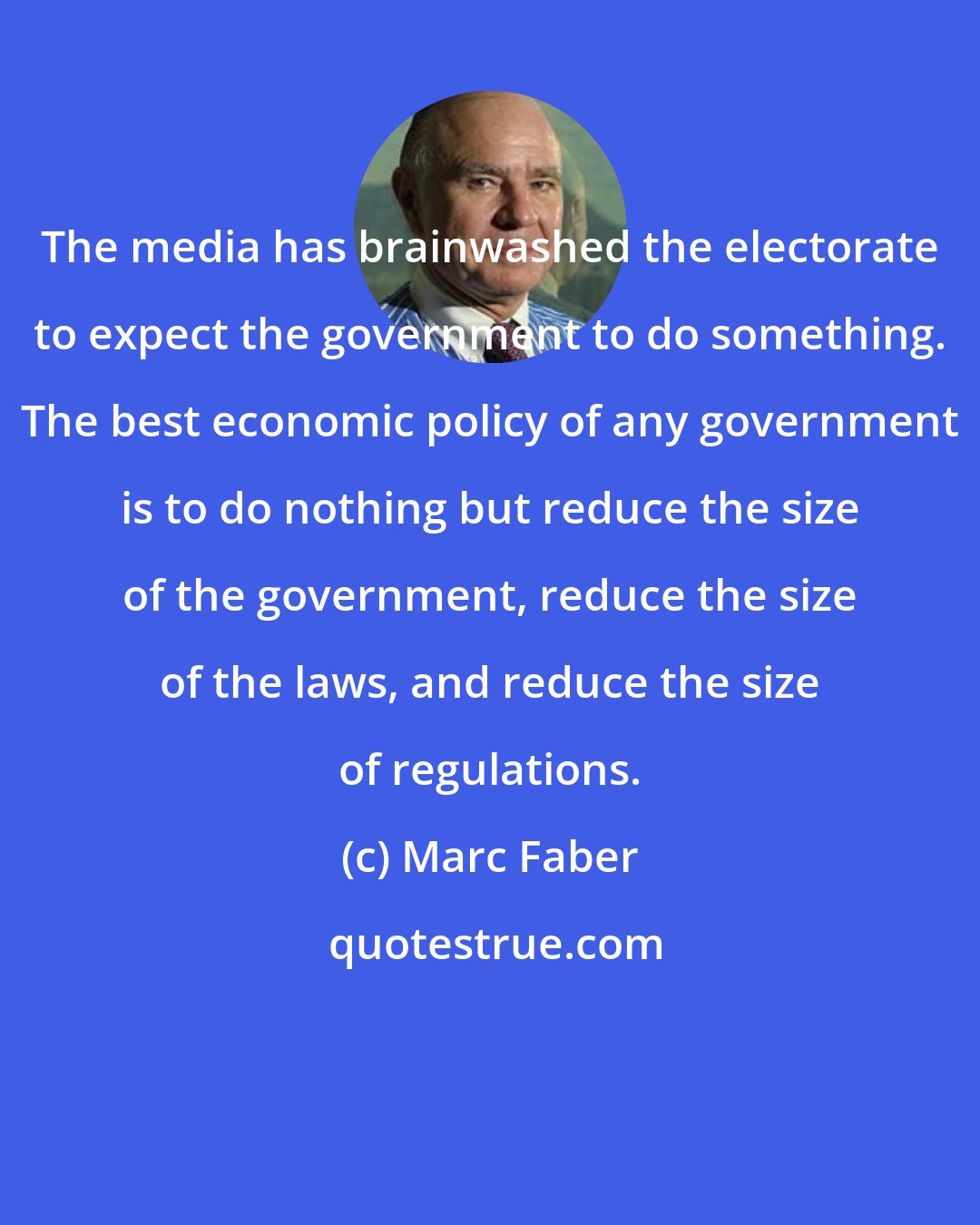 Marc Faber: The media has brainwashed the electorate to expect the government to do something. The best economic policy of any government is to do nothing but reduce the size of the government, reduce the size of the laws, and reduce the size of regulations.