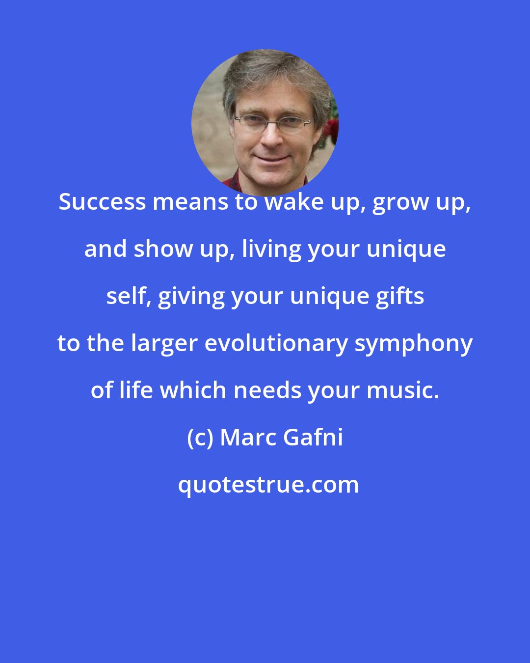 Marc Gafni: Success means to wake up, grow up, and show up, living your unique self, giving your unique gifts to the larger evolutionary symphony of life which needs your music.