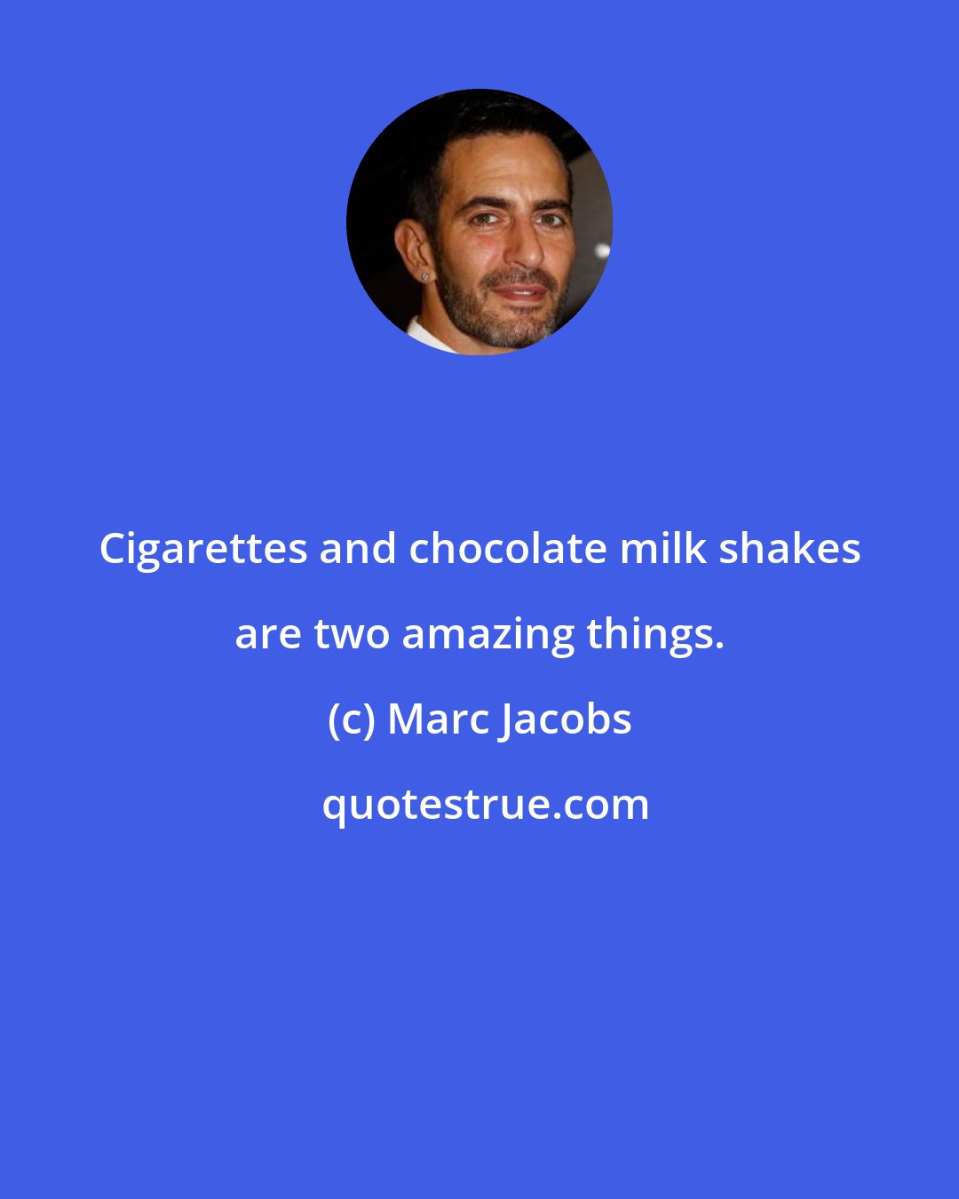 Marc Jacobs: Cigarettes and chocolate milk shakes are two amazing things.