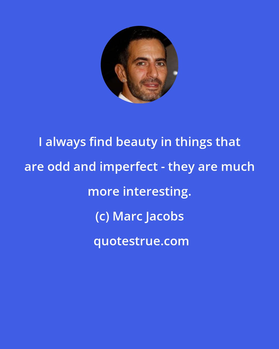 Marc Jacobs: I always find beauty in things that are odd and imperfect - they are much more interesting.