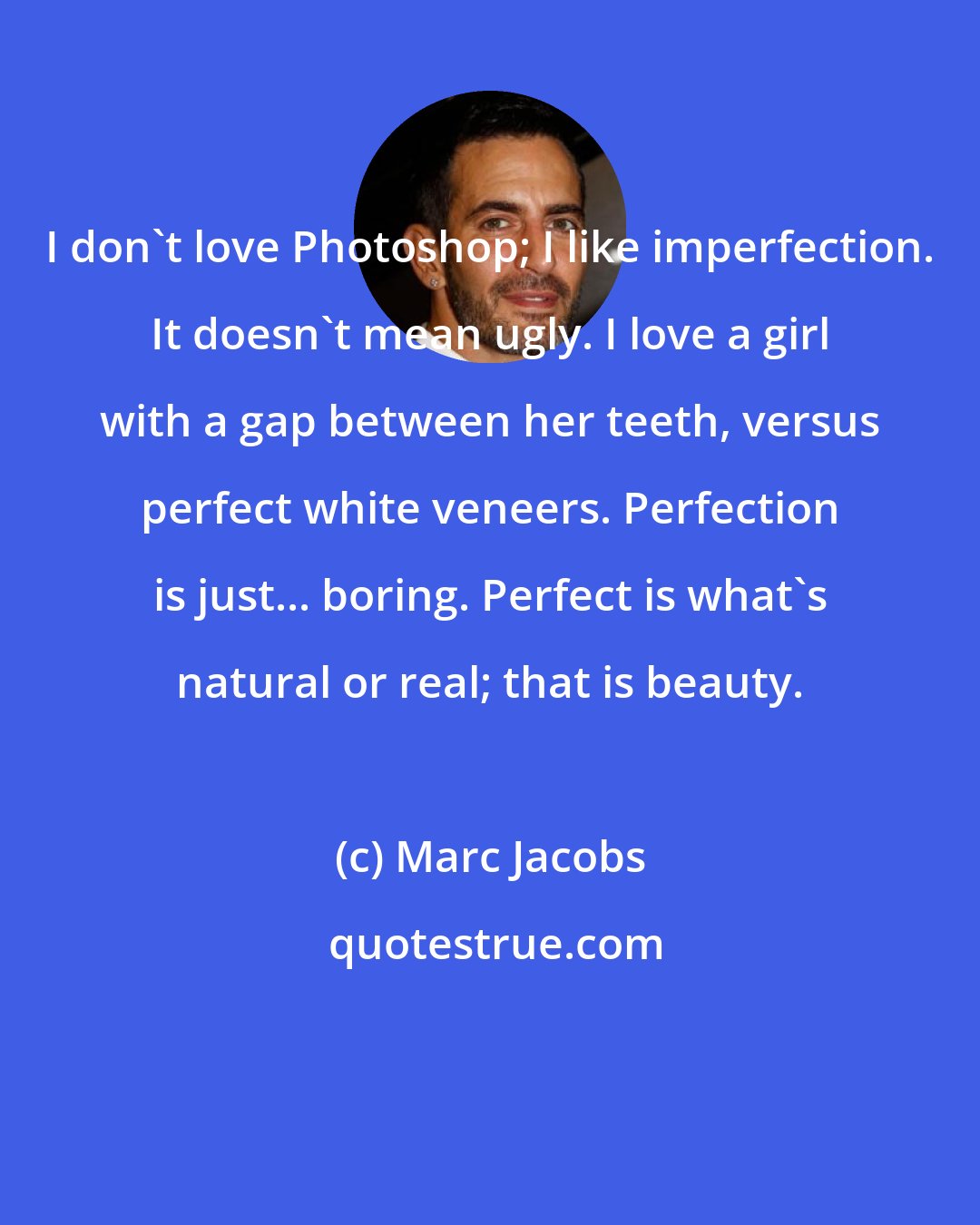 Marc Jacobs: I don't love Photoshop; I like imperfection. It doesn't mean ugly. I love a girl with a gap between her teeth, versus perfect white veneers. Perfection is just... boring. Perfect is what's natural or real; that is beauty.