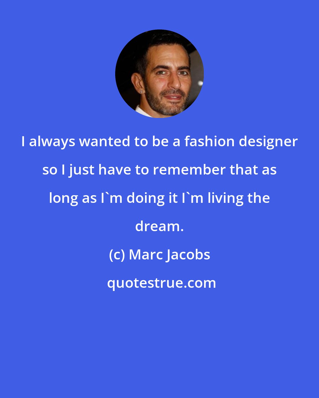 Marc Jacobs: I always wanted to be a fashion designer so I just have to remember that as long as I'm doing it I'm living the dream.