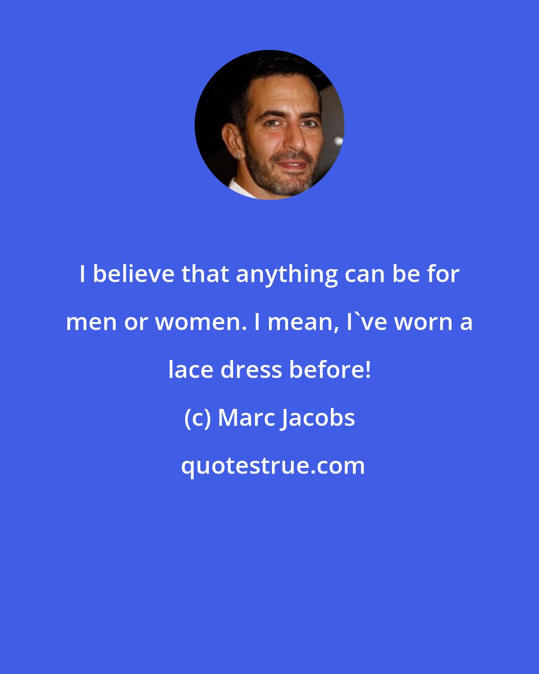 Marc Jacobs: I believe that anything can be for men or women. I mean, I've worn a lace dress before!