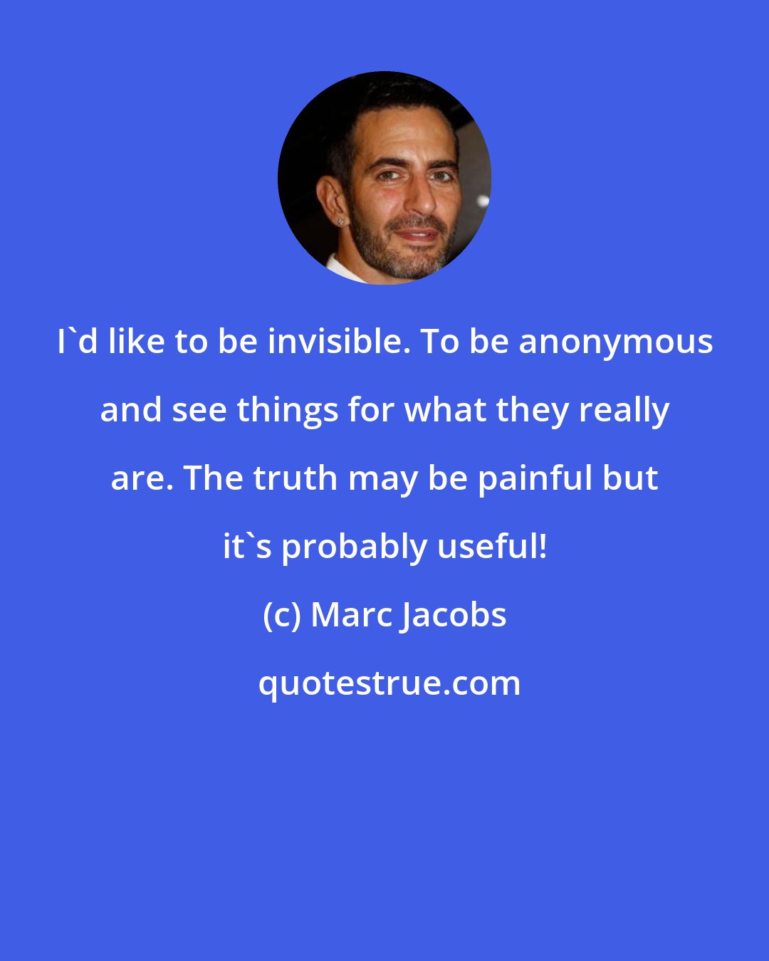 Marc Jacobs: I'd like to be invisible. To be anonymous and see things for what they really are. The truth may be painful but it's probably useful!